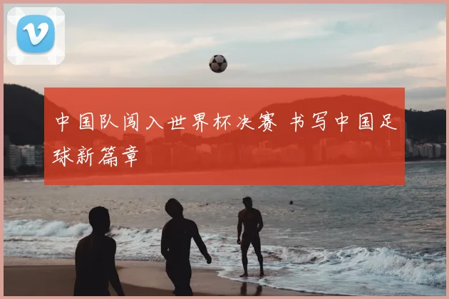 中国队闯入世界杯决赛 书写中国足球新篇章
