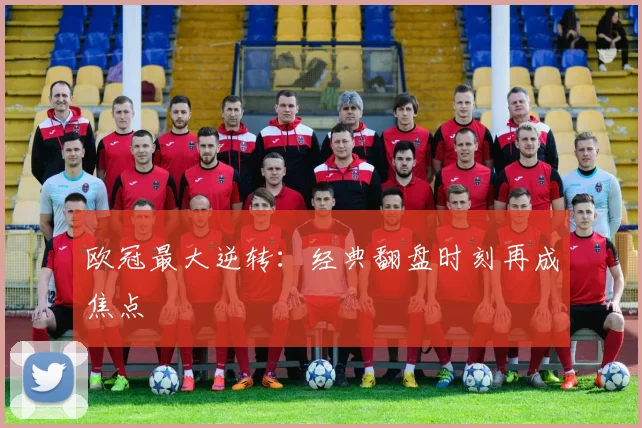 欧冠最大逆转:经典翻盘时刻再成焦点
