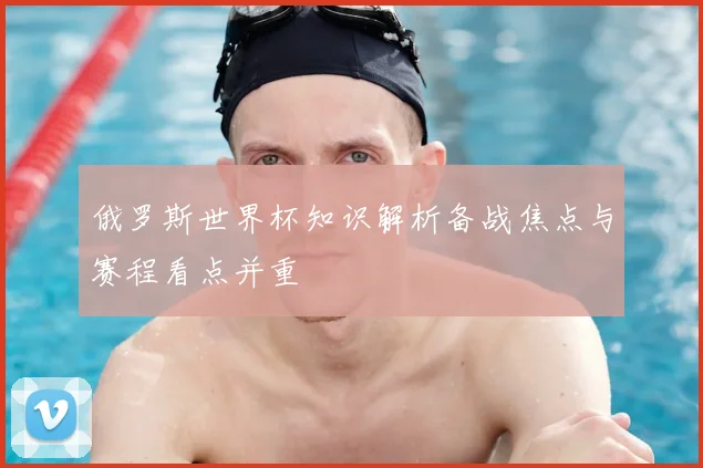 俄罗斯世界杯知识解析备战焦点与赛程看点并重