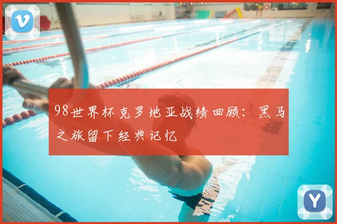 98世界杯克罗地亚战绩回顾：黑马之旅留下经典记忆