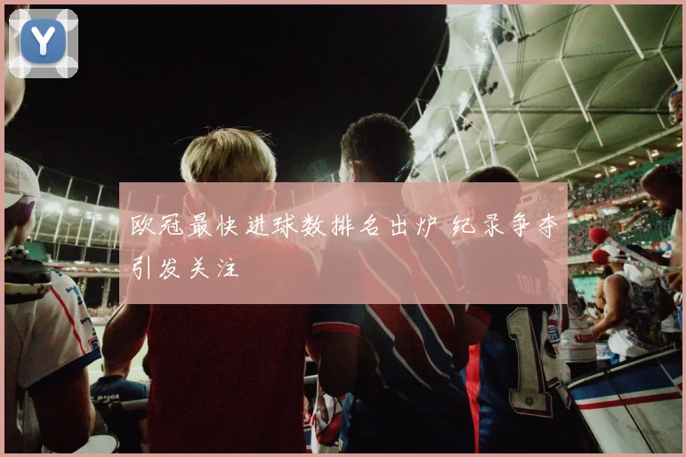 欧冠最快进球数排名出炉 纪录争夺引发关注