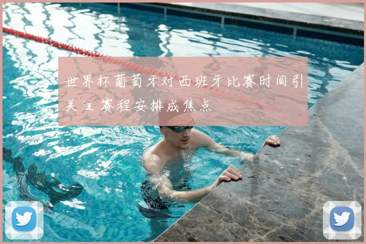 世界杯葡萄牙对西班牙比赛时间引关注 赛程安排成焦点